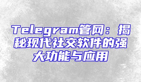 Telegram管网：揭秘现代社交软件的强大功能与应用