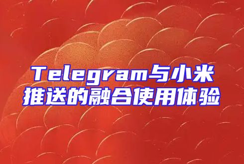 Telegram与小米推送的融合使用体验