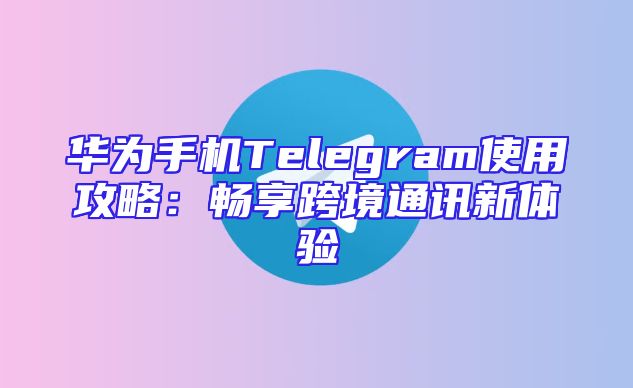 华为手机Telegram使用攻略：畅享跨境通讯新体验