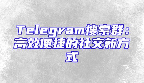 Telegram搜索群：高效便捷的社交新方式