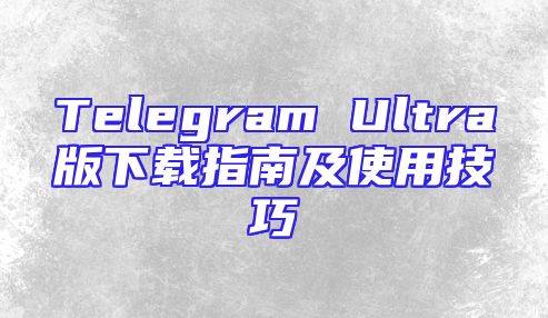 Telegram Ultra版下载指南及使用技巧