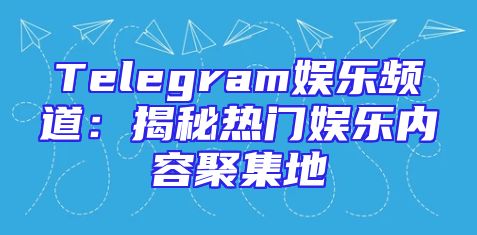 Telegram娱乐频道：揭秘热门娱乐内容聚集地