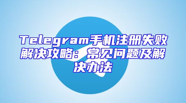 Telegram手机注册失败解决攻略：常见问题及解决办法