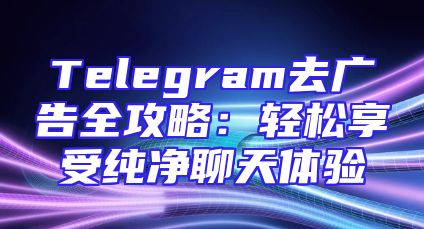 Telegram去广告全攻略：轻松享受纯净聊天体验