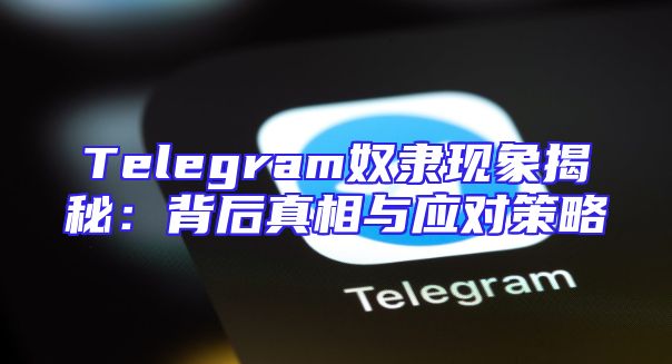 Telegram奴隶现象揭秘：背后真相与应对策略