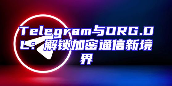 Telegram与ORG.DL：解锁加密通信新境界