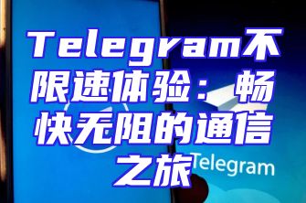 Telegram不限速体验：畅快无阻的通信之旅