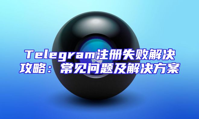 Telegram注册失败解决攻略：常见问题及解决方案