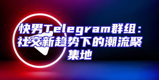 快男Telegram群组：社交新趋势下的潮流聚集地