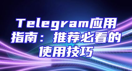 Telegram应用指南：推荐必看的使用技巧