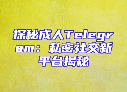 探秘成人Telegram：私密社交新平台揭秘