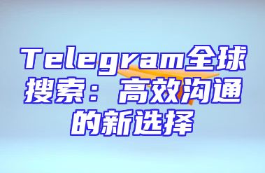 Telegram全球搜索：高效沟通的新选择