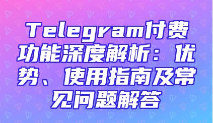 Telegram付费功能深度解析：优势、使用指南及常见问题解答