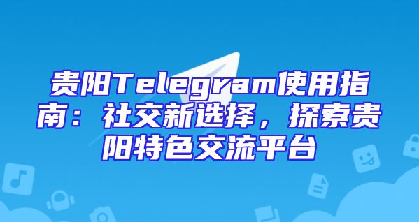 贵阳Telegram使用指南：社交新选择，探索贵阳特色交流平台