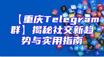 【重庆Telegram群】揭秘社交新趋势与实用指南