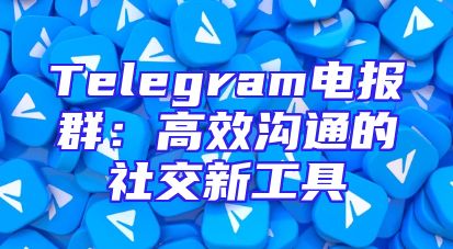 Telegram电报群：高效沟通的社交新工具
