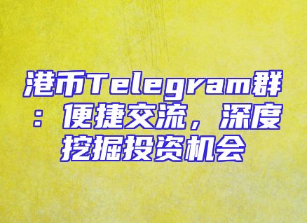 港币Telegram群：便捷交流，深度挖掘投资机会