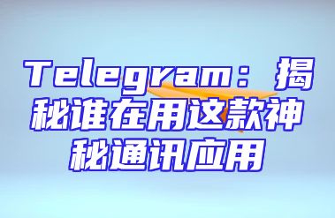 Telegram：揭秘谁在用这款神秘通讯应用