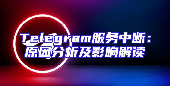 Telegram服务中断：原因分析及影响解读