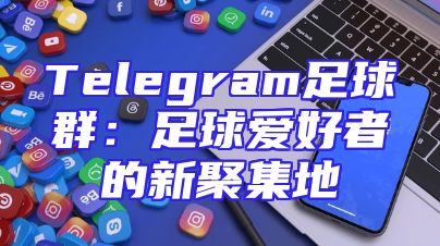 Telegram足球群：足球爱好者的新聚集地