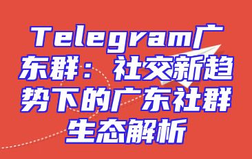 Telegram广东群：社交新趋势下的广东社群生态解析