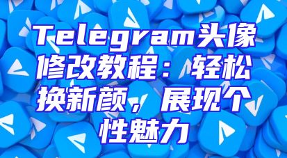 Telegram头像修改教程：轻松换新颜，展现个性魅力