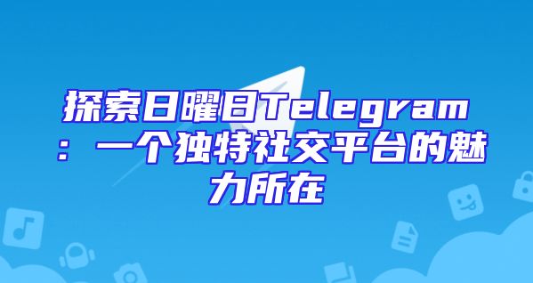 探索日曜日Telegram：一个独特社交平台的魅力所在