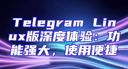 Telegram Linux版深度体验：功能强大，使用便捷