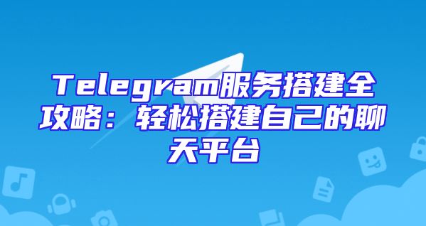 Telegram服务搭建全攻略：轻松搭建自己的聊天平台