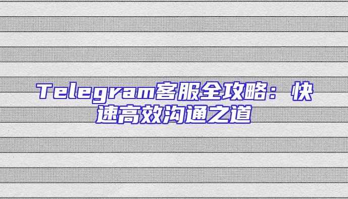 Telegram客服全攻略：快速高效沟通之道