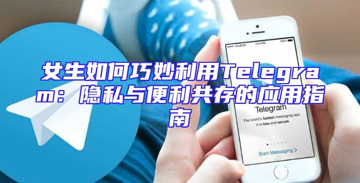 女生如何巧妙利用Telegram：隐私与便利共存的应用指南