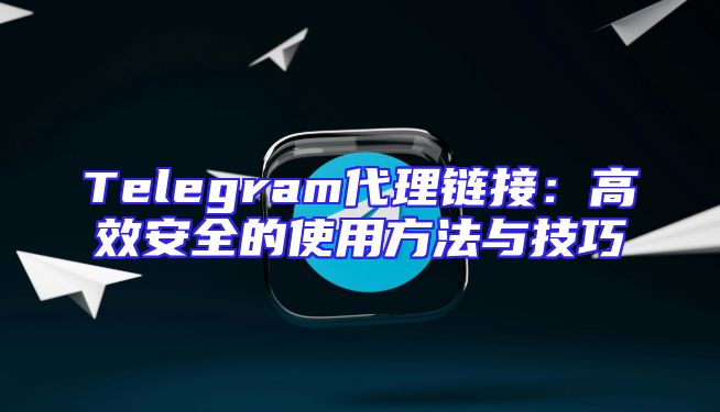 Telegram代理链接：高效安全的使用方法与技巧