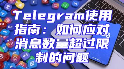 Telegram使用指南：如何应对消息数量超过限制的问题