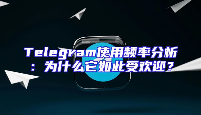 Telegram使用频率分析：为什么它如此受欢迎？