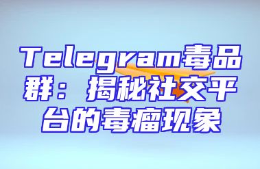 Telegram毒品群：揭秘社交平台的毒瘤现象