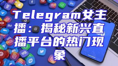 Telegram女主播：揭秘新兴直播平台的热门现象