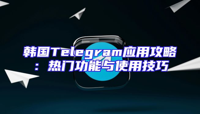 韩国Telegram应用攻略：热门功能与使用技巧