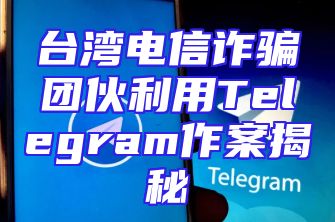 台湾电信诈骗团伙利用Telegram作案揭秘