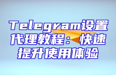 Telegram设置代理教程：快速提升使用体验