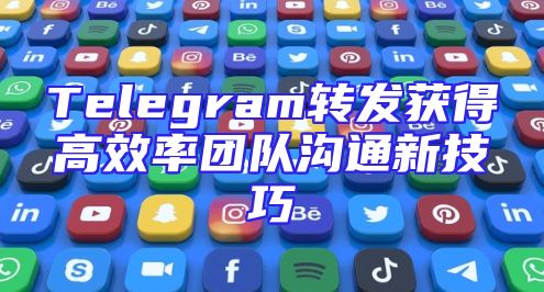 Telegram转发获得高效率团队沟通新技巧