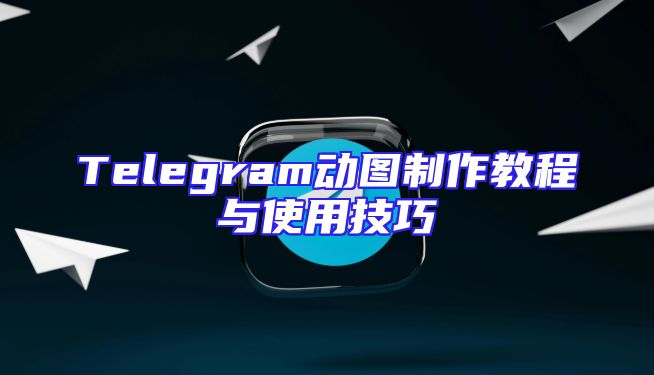 Telegram动图制作教程与使用技巧