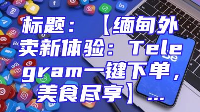 标题：【缅甸外卖新体验：Telegram一键下单，美食尽享】...