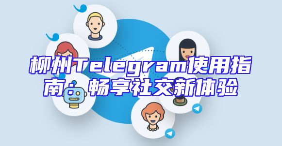 柳州Telegram使用指南：畅享社交新体验