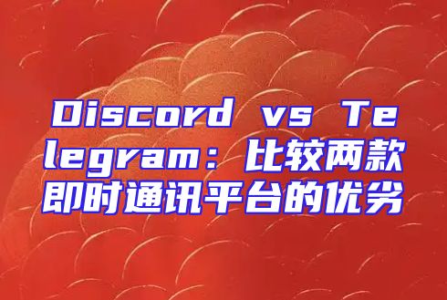 Discord vs Telegram：比较两款即时通讯平台的优劣