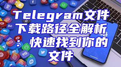Telegram文件下载路径全解析：快速找到你的文件