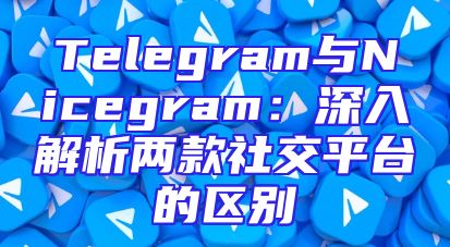 Telegram与Nicegram：深入解析两款社交平台的区别