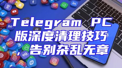 Telegram PC版深度清理技巧，告别杂乱无章