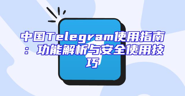 中国Telegram使用指南：功能解析与安全使用技巧