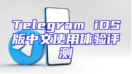 Telegram iOS版中文使用体验评测