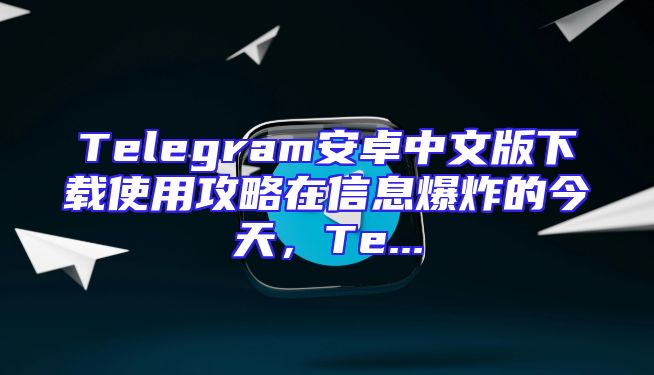 Telegram安卓中文版下载使用攻略在信息爆炸的今天，Te...